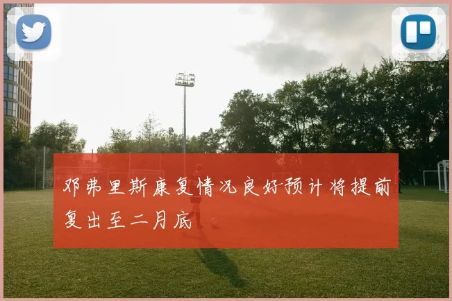 邓弗里斯康复情况良好预计将提前复出至二月底