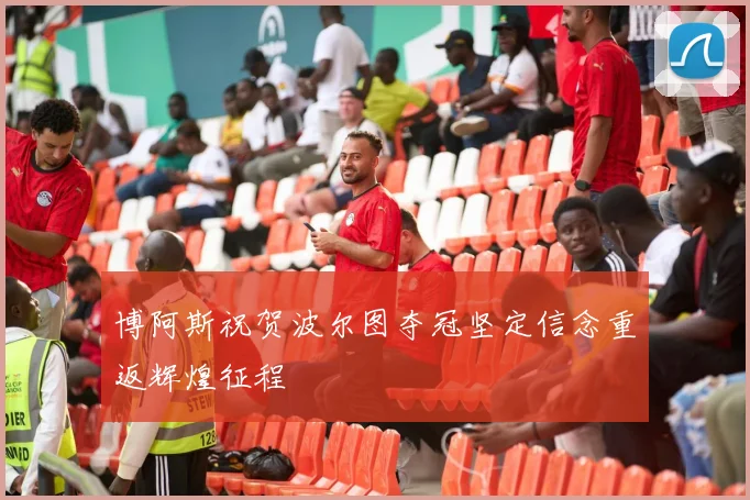 博阿斯祝贺波尔图夺冠坚定信念重返辉煌征程