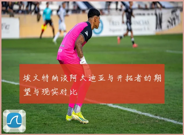 埃文特纳谈阿夫迪亚与开拓者的期望与现实对比