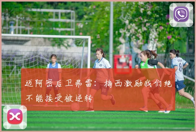 迈阿密后卫弗雷：梅西激励我们绝不能接受被逆转