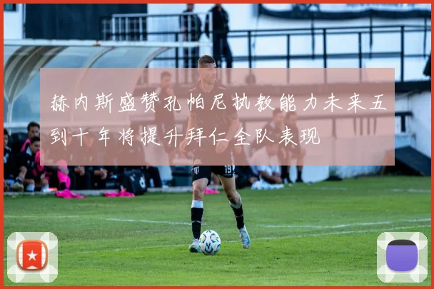 赫内斯盛赞孔帕尼执教能力未来五到十年将提升拜仁全队表现
