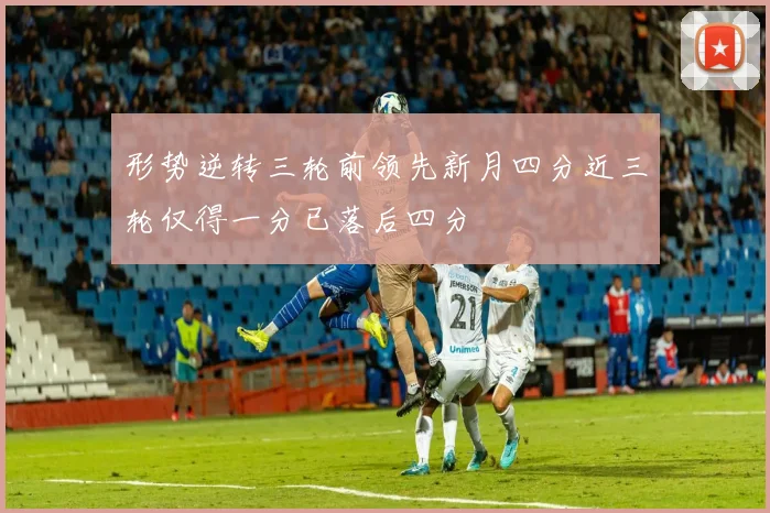 形势逆转三轮前领先新月四分近三轮仅得一分已落后四分