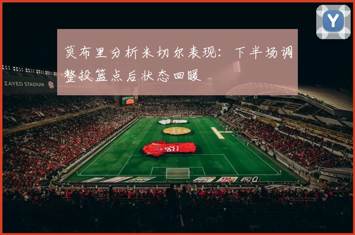 莫布里分析米切尔表现：下半场调整投篮点后状态回暖