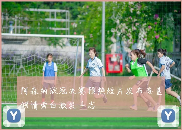阿森纳欧冠决赛预热短片发布洛基倾情旁白激发斗志