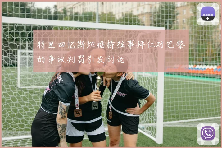 特里回忆斯坦福桥往事拜仁对巴黎的争议判罚引发讨论