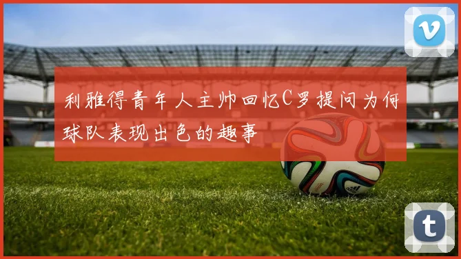 利雅得青年人主帅回忆C罗提问为何球队表现出色的趣事