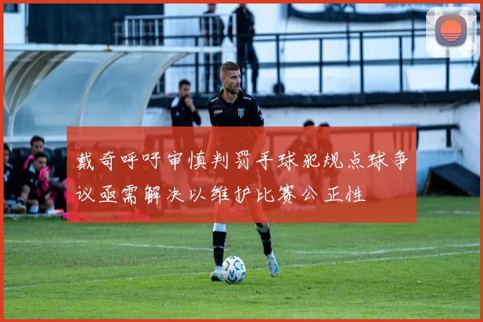 戴奇呼吁审慎判罚手球犯规点球争议亟需解决以维护比赛公正性
