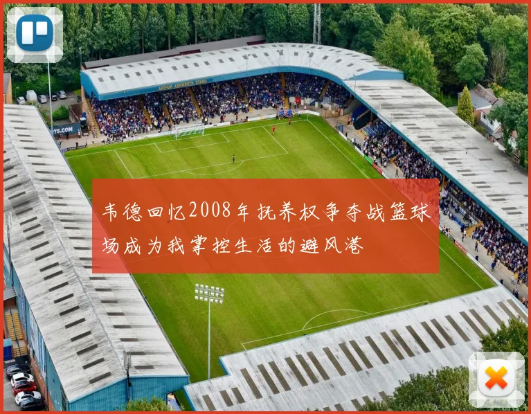 韦德回忆2008年抚养权争夺战篮球场成为我掌控生活的避风港