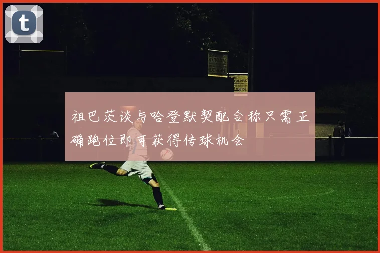 祖巴茨谈与哈登默契配合称只需正确跑位即可获得传球机会