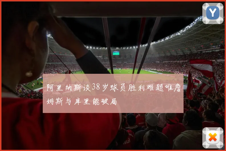 阿里纳斯谈38岁球员胜利难题唯詹姆斯与库里能破局